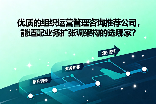 優(yōu)質(zhì)的組織運營管理咨詢推薦公司，能適配業(yè)務(wù)擴張調(diào)架構(gòu)的選哪家？