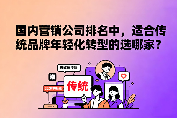 國內(nèi)營銷公司排名中，適合傳統(tǒng)品牌年輕化轉(zhuǎn)型的選哪家？