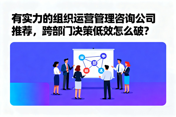 有實力的組織運營管理咨詢公司推薦，跨部門決策低效怎么破？