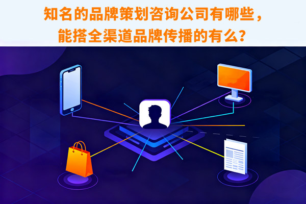 知名的品牌策劃咨詢公司有哪些，能搭全渠道品牌傳播的有么？